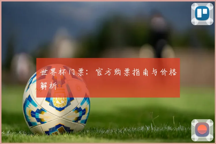 世界杯门票：官方购票指南与价格解析