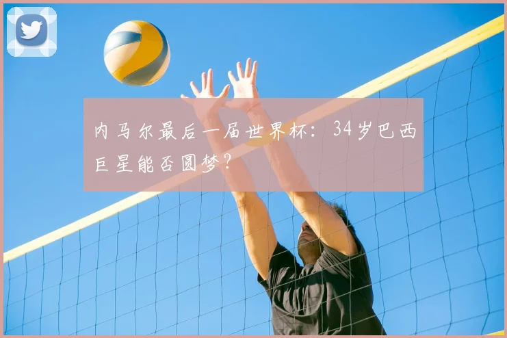 内马尔最后一届世界杯：34岁巴西巨星能否圆梦？