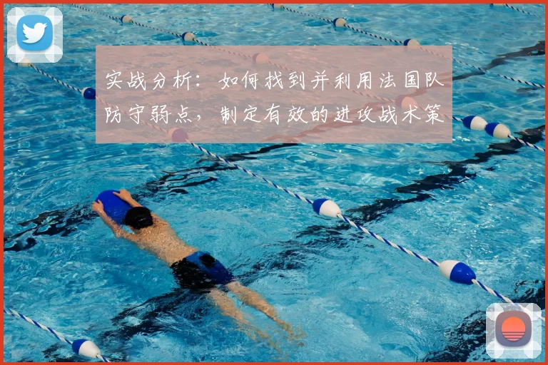 实战分析：如何找到并利用法国队防守弱点，制定有效的进攻战术策略
