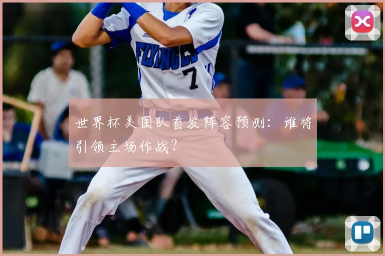 世界杯美国队首发阵容预测：谁将引领主场作战？