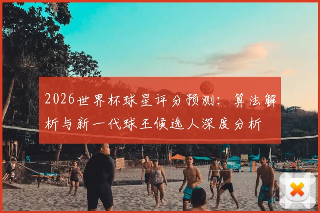 2026世界杯球星评分预测：算法解析与新一代球王候选人深度分析