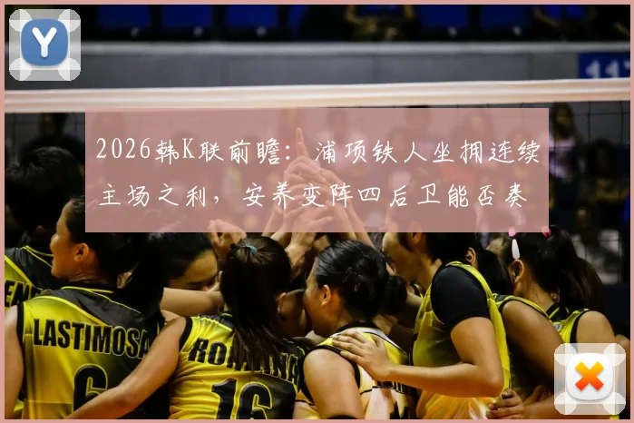 2026韩K联前瞻：浦项铁人坐拥连续主场之利，安养变阵四后卫能否奏效？