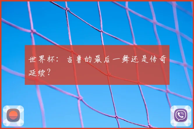 世界杯：吉鲁的最后一舞还是传奇延续？