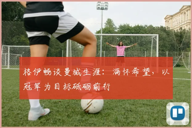 格伊畅谈曼城生涯：满怀希望，以冠军为目标砥砺前行