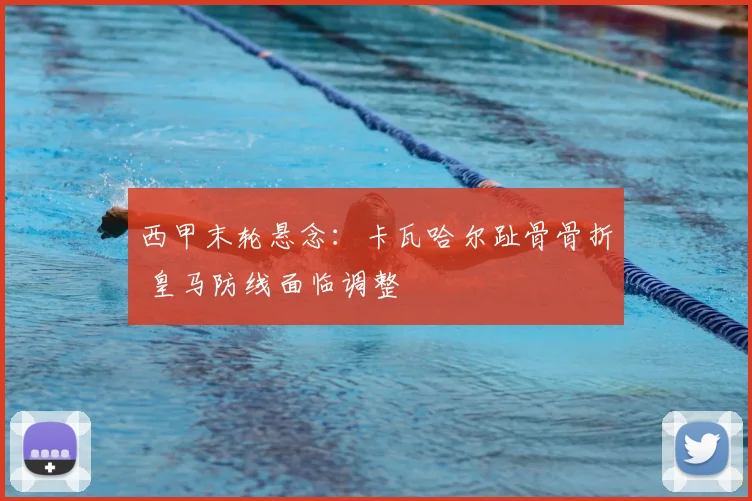 西甲末轮悬念：卡瓦哈尔趾骨骨折 皇马防线面临调整
