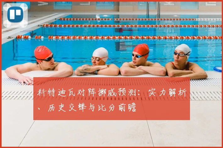 科特迪瓦对阵挪威预测：实力解析、历史交锋与比分前瞻