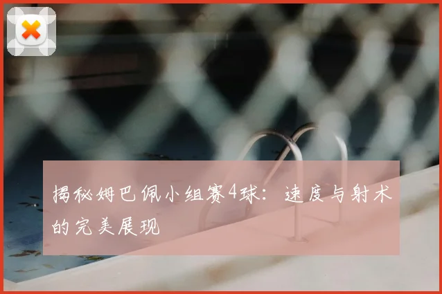 揭秘姆巴佩小组赛4球：速度与射术的完美展现