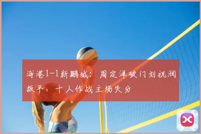 海港1-1新鹏城：周定洋破门刘祝润扳平，十人作战主场失分