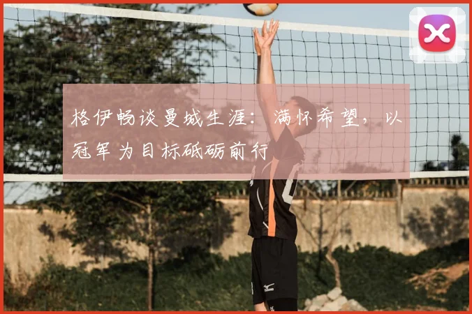 格伊畅谈曼城生涯：满怀希望，以冠军为目标砥砺前行