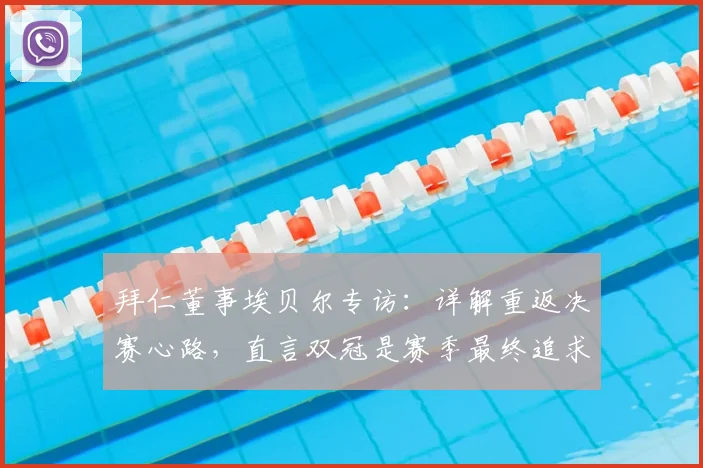 拜仁董事埃贝尔专访：详解重返决赛心路，直言双冠是赛季最终追求