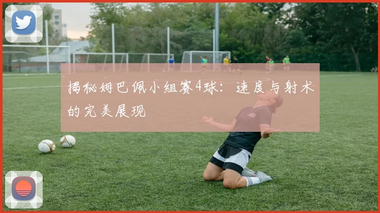 揭秘姆巴佩小组赛4球：速度与射术的完美展现