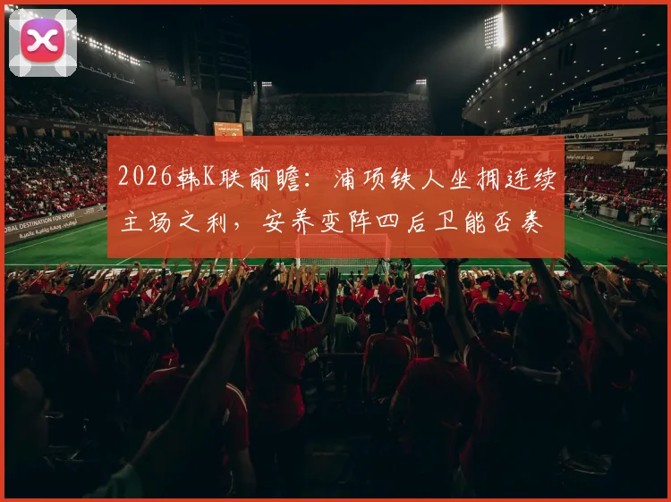 2026韩K联前瞻：浦项铁人坐拥连续主场之利，安养变阵四后卫能否奏效？