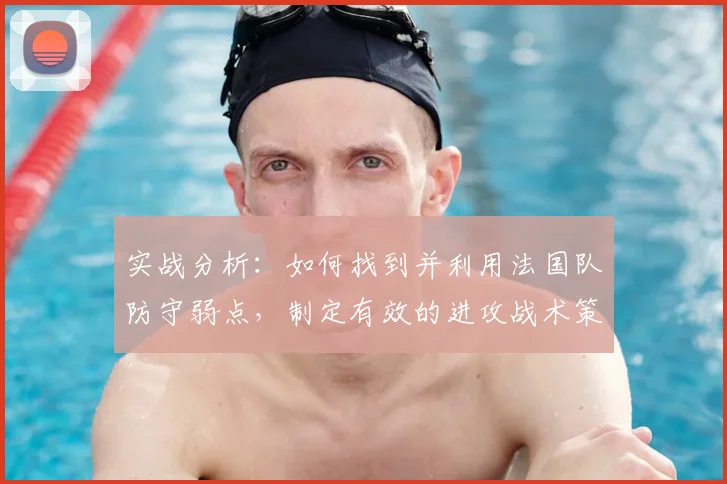 实战分析：如何找到并利用法国队防守弱点，制定有效的进攻战术策略