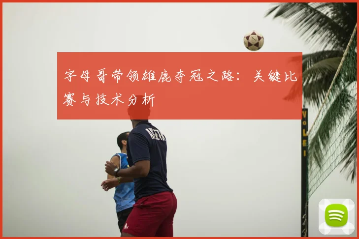 字母哥带领雄鹿夺冠之路：关键比赛与技术分析